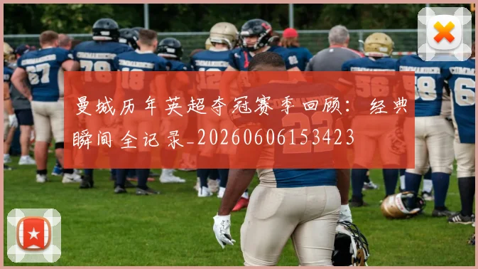 曼城历年英超夺冠赛季回顾：经典瞬间全记录_20260606153423