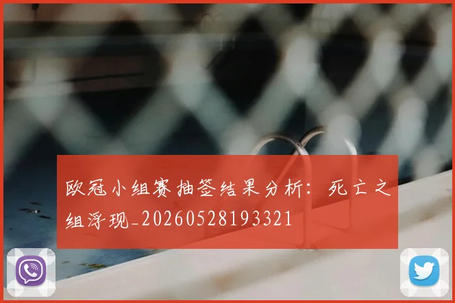 欧冠小组赛抽签结果分析：死亡之组浮现_20260528193321