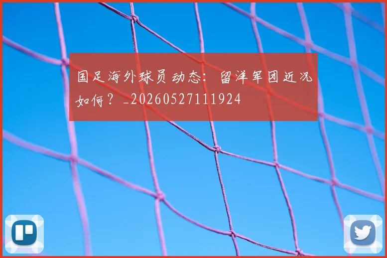国足海外球员动态：留洋军团近况如何？_20260527111924
