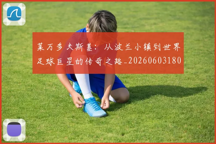 莱万多夫斯基：从波兰小镇到世界足球巨星的传奇之路_20260603180923_20260703181814