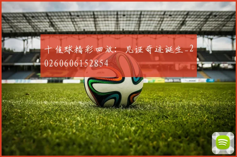 十佳球精彩回放：见证奇迹诞生_20260606152854