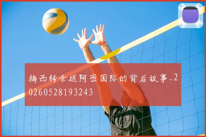 梅西转会迈阿密国际的背后故事_20260528193243