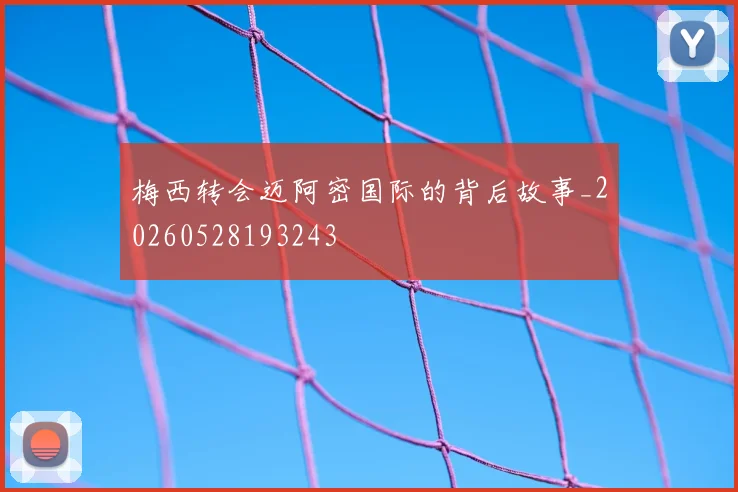 梅西转会迈阿密国际的背后故事_20260528193243