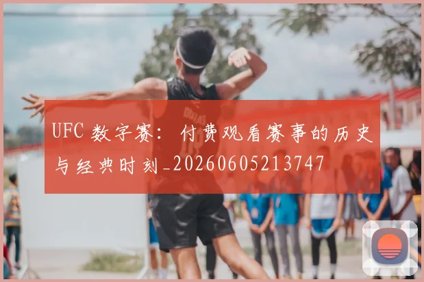 UFC 数字赛：付费观看赛事的历史与经典时刻_20260605213747