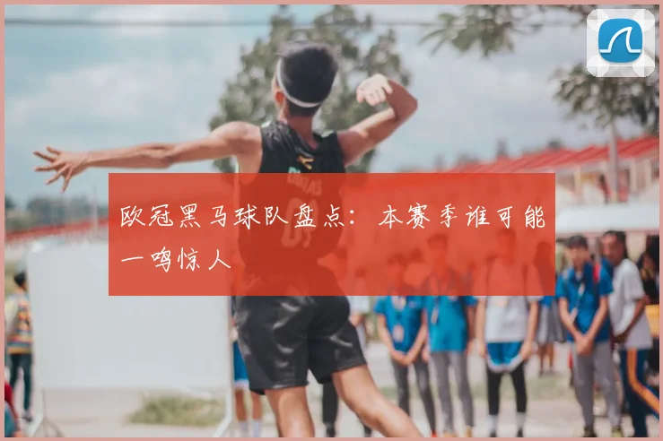 欧冠黑马球队盘点:本赛季谁可能一鸣惊人