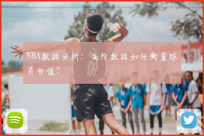 NBA数据分析：高阶数据如何衡量球员价值？