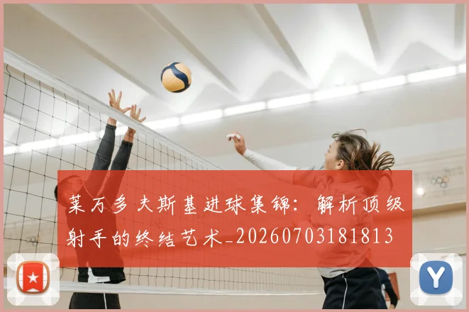 莱万多夫斯基进球集锦：解析顶级射手的终结艺术_20260703181813