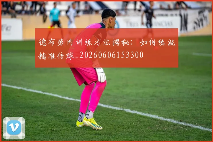 德布劳内训练方法揭秘：如何练就精准传球_20260606153300