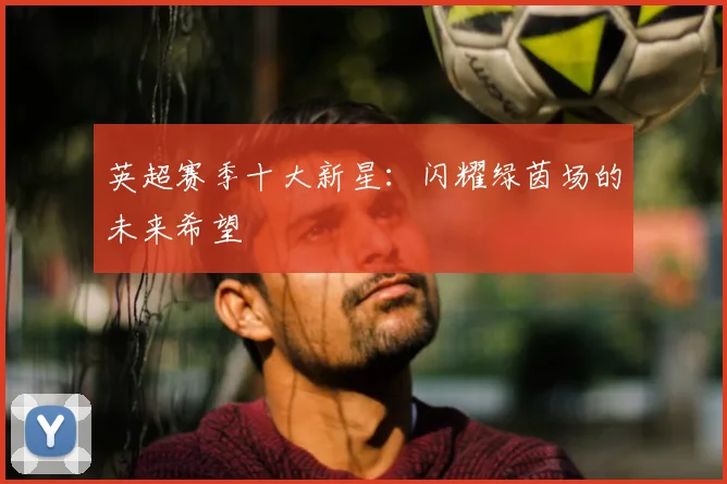 英超赛季十大新星:闪耀绿茵场的未来希望