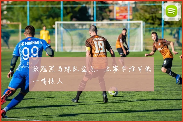 欧冠黑马球队盘点：本赛季谁可能一鸣惊人